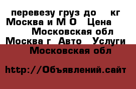 перевезу груз до 600кг Москва и М.О › Цена ­ 1 000 - Московская обл., Москва г. Авто » Услуги   . Московская обл.